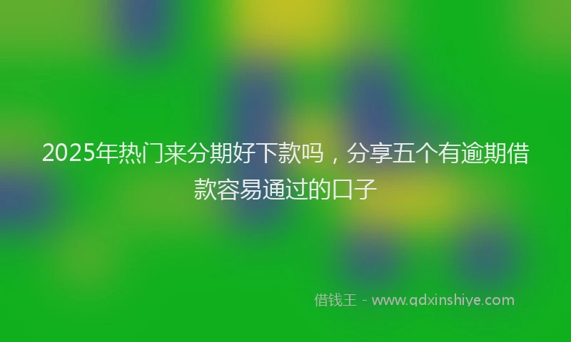 2025年热门来分期好下款吗，分享五个有逾期借款容易通过的口子