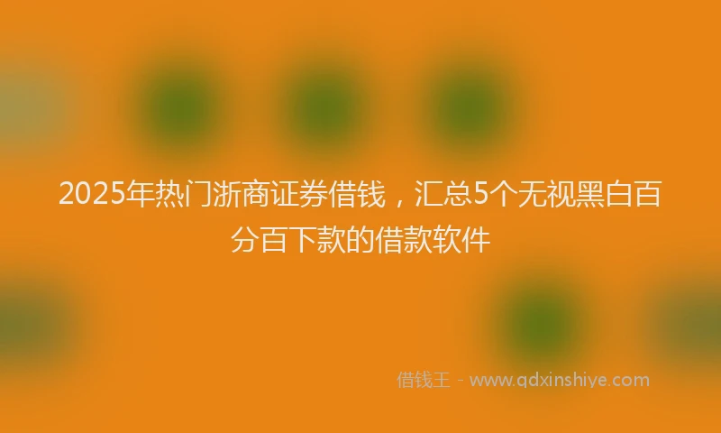 2025年热门浙商证券借钱，汇总5个无视黑白百分百下款的借款软件