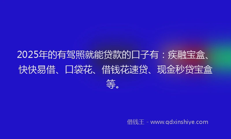 2025年的有驾照就能贷款的口子有：疾融宝盒、快快易借、口袋花、借钱花速贷、现金秒贷宝盒等。