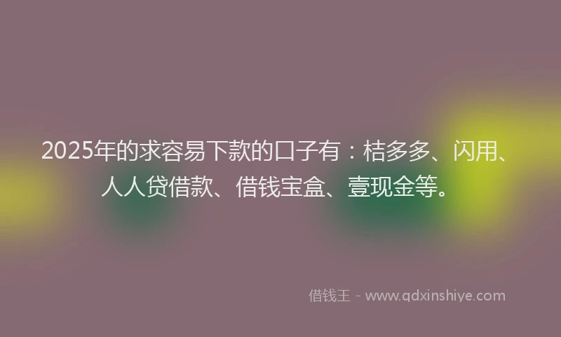 2025年的求容易下款的口子有：桔多多、闪用、人人贷借款、借钱宝盒、壹现金等。