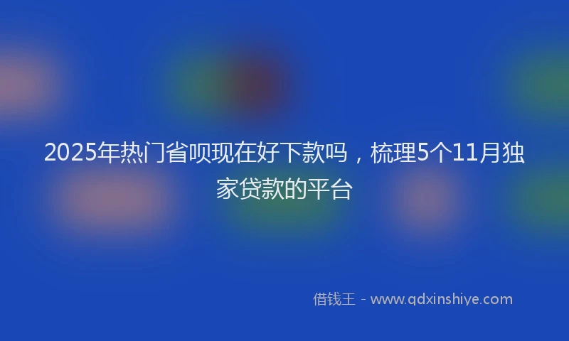 2025年热门省呗现在好下款吗，梳理5个11月独家贷款的平台