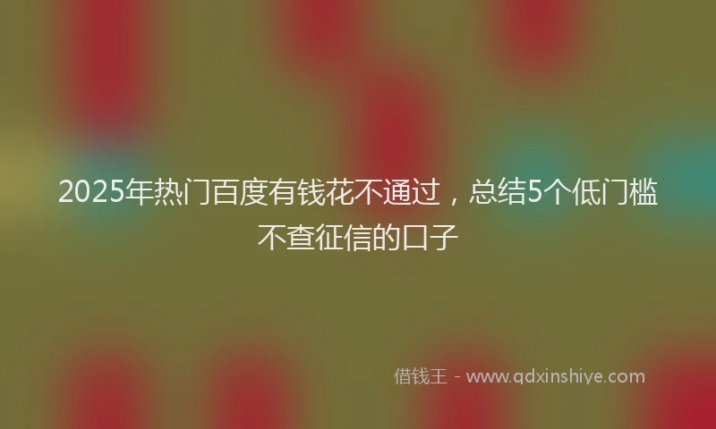 2025年热门百度有钱花不通过，总结5个低门槛不查征信的口子