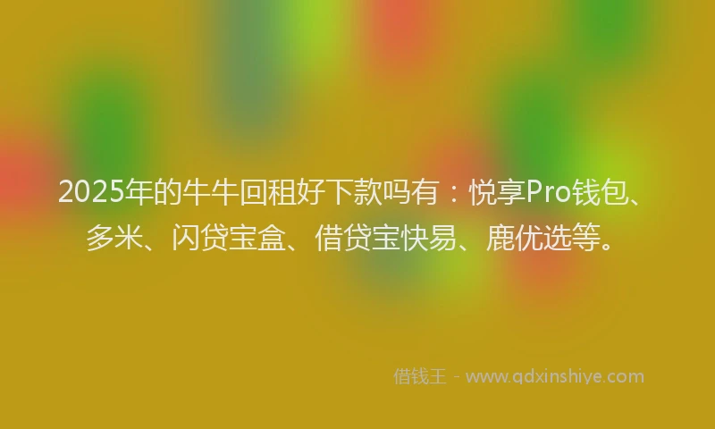 2025年的牛牛回租好下款吗有：悦享Pro钱包、多米、闪贷宝盒、借贷宝快易、鹿优选等。