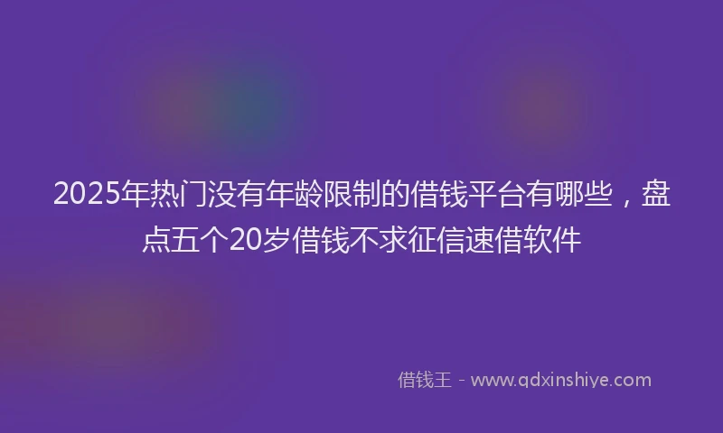 2025年热门没有年龄限制的借钱平台有哪些，盘点五个20岁借钱不求征信速借软件