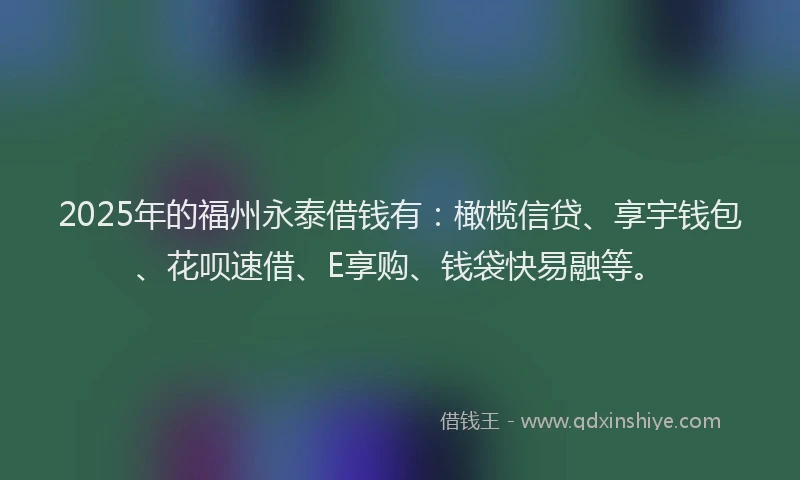 2025年的福州永泰借钱有：橄榄信贷、享宇钱包、花呗速借、E享购、钱袋快易融等。