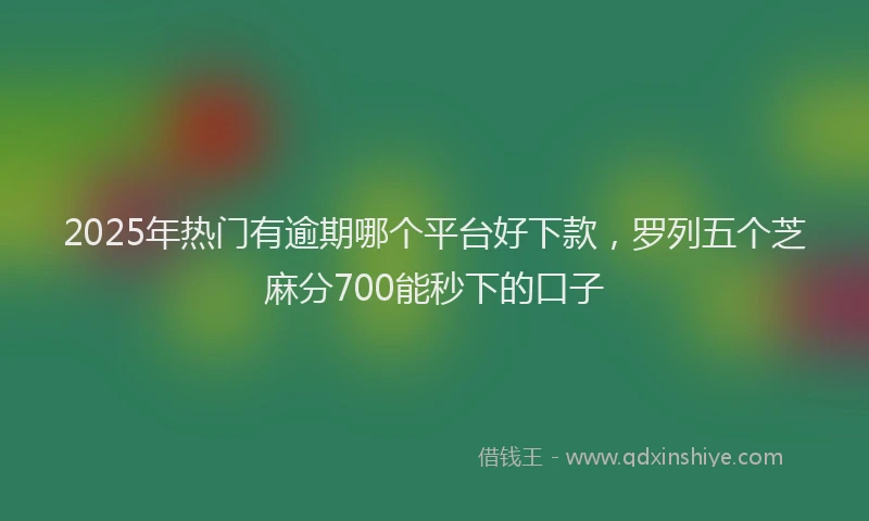 2025年热门有逾期哪个平台好下款，罗列五个芝麻分700能秒下的口子