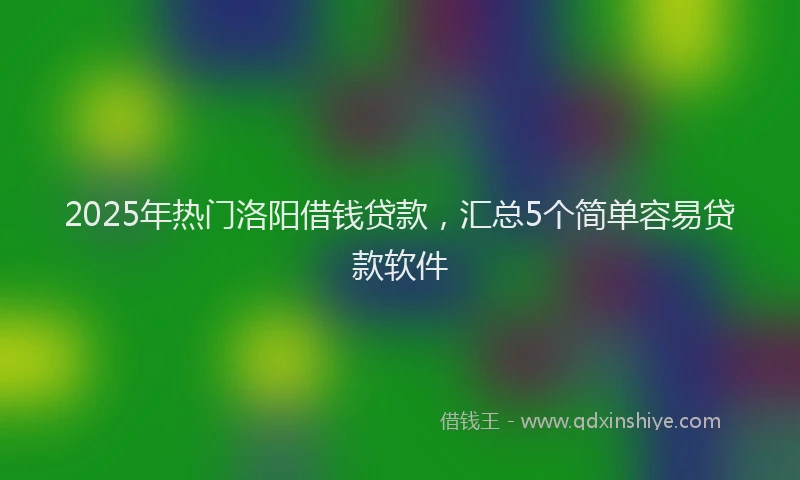 2025年热门洛阳借钱贷款，汇总5个简单容易贷款软件