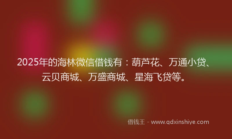 2025年的海林微信借钱有：葫芦花、万通小贷、云贝商城、万盛商城、星海飞贷等。