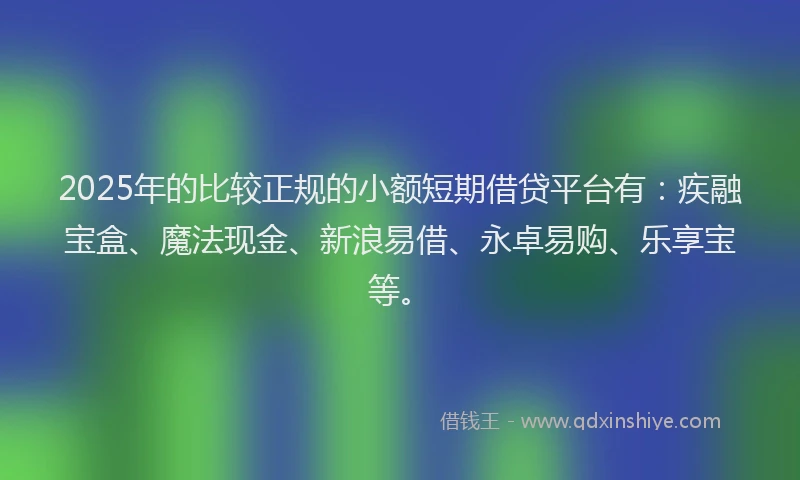 2025年的比较正规的小额短期借贷平台有：疾融宝盒、魔法现金、新浪易借、永卓易购、乐享宝等。