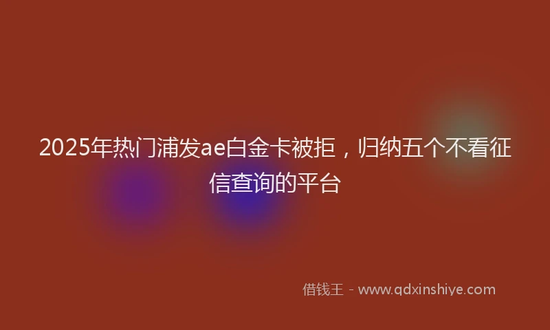 2025年热门浦发ae白金卡被拒，归纳五个不看征信查询的平台
