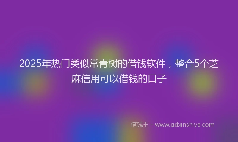 2025年热门类似常青树的借钱软件，整合5个芝麻信用可以借钱的口子