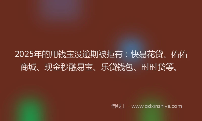 2025年的用钱宝没逾期被拒有：快易花贷、佑佑商城、现金秒融易宝、乐贷钱包、时时贷等。