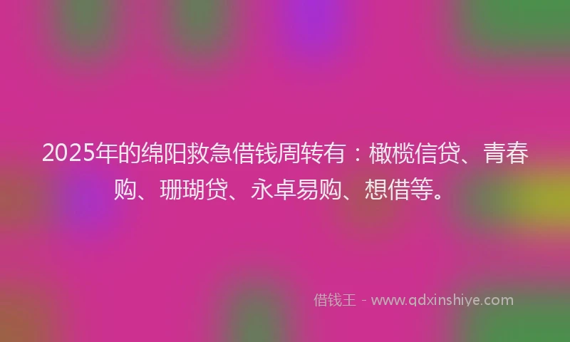 2025年的绵阳救急借钱周转有：橄榄信贷、青春购、珊瑚贷、永卓易购、想借等。
