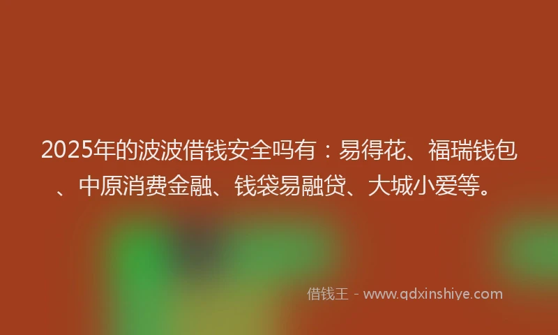 2025年的波波借钱安全吗有：易得花、福瑞钱包、中原消费金融、钱袋易融贷、大城小爱等。