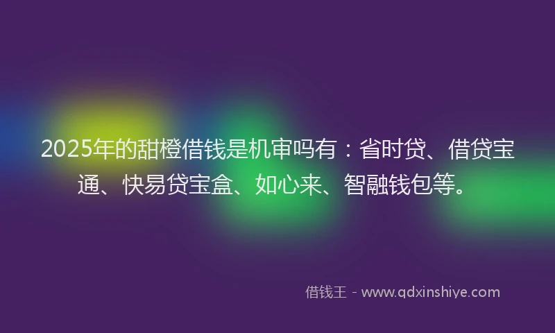 2025年的甜橙借钱是机审吗有：省时贷、借贷宝通、快易贷宝盒、如心来、智融钱包等。