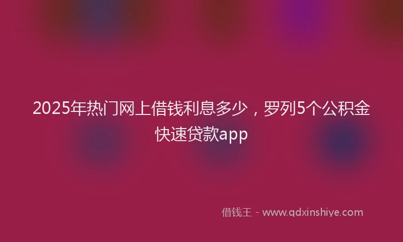 2025年热门网上借钱利息多少，罗列5个公积金快速贷款app