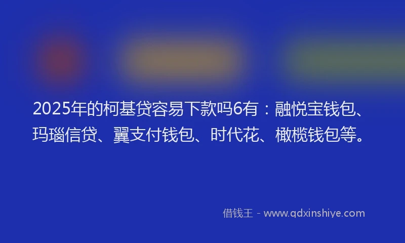 2025年的柯基贷容易下款吗6有：融悦宝钱包、玛瑙信贷、翼支付钱包、时代花、橄榄钱包等。