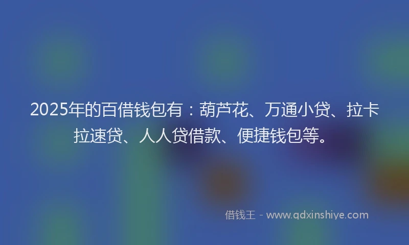 2025年的百借钱包有：葫芦花、万通小贷、拉卡拉速贷、人人贷借款、便捷钱包等。