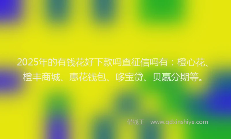 2025年的有钱花好下款吗查征信吗有：橙心花、橙丰商城、惠花钱包、哆宝贷、贝赢分期等。