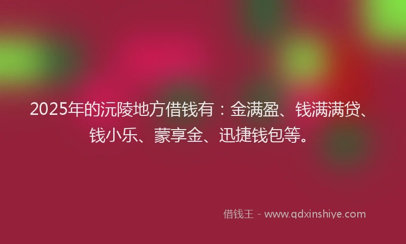 2025年的沅陵地方借钱有：金满盈、钱满满贷、钱小乐、蒙享金、迅捷钱包等。