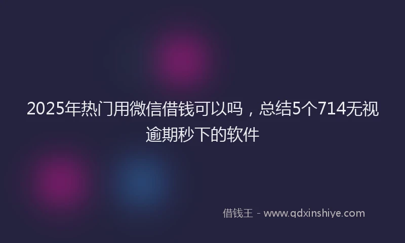 2025年热门用微信借钱可以吗，总结5个714无视逾期秒下的软件