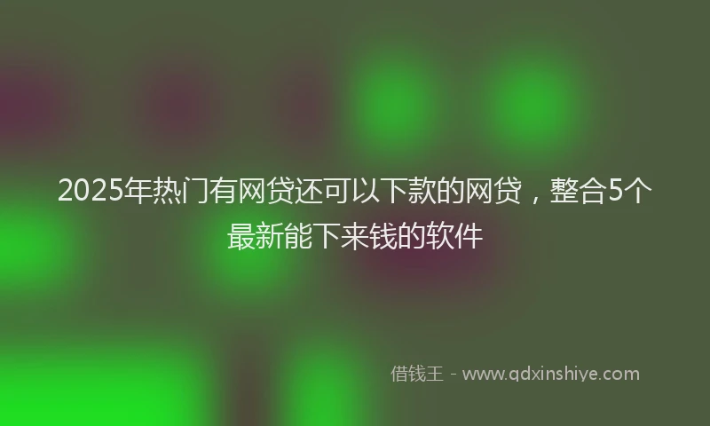 2025年热门有网贷还可以下款的网贷，整合5个最新能下来钱的软件