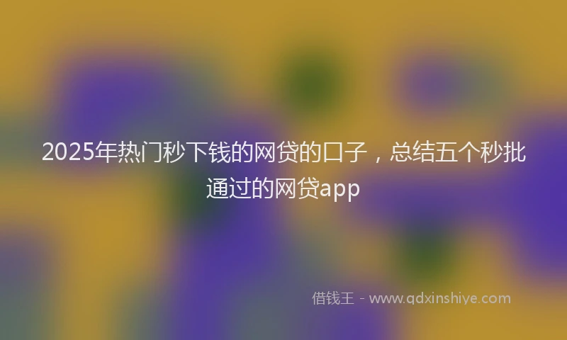 2025年热门秒下钱的网贷的口子，总结五个秒批通过的网贷app