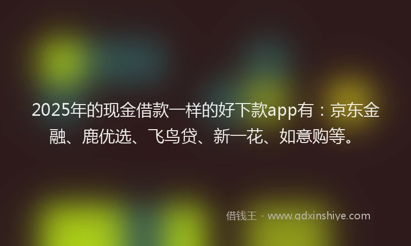 2025年的现金借款一样的好下款app有：京东金融、鹿优选、飞鸟贷、新一花、如意购等。