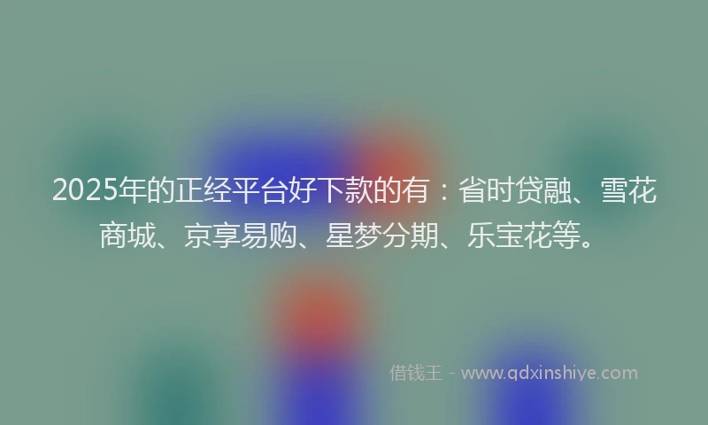 2025年的正经平台好下款的有：省时贷融、雪花商城、京享易购、星梦分期、乐宝花等。