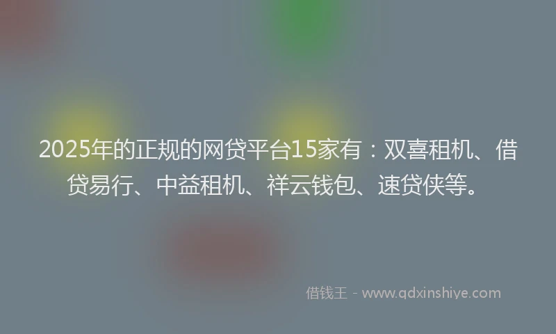 2025年的正规的网贷平台15家有：双喜租机、借贷易行、中益租机、祥云钱包、速贷侠等。