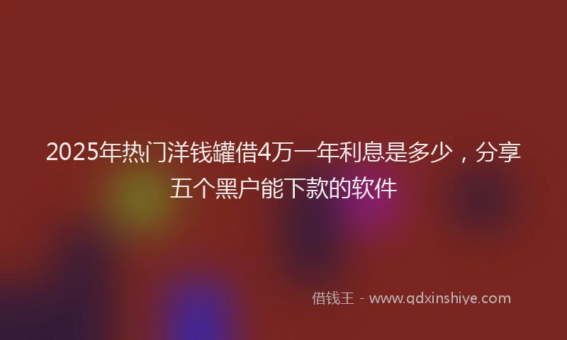2025年热门洋钱罐借4万一年利息是多少，分享五个黑户能下款的软件