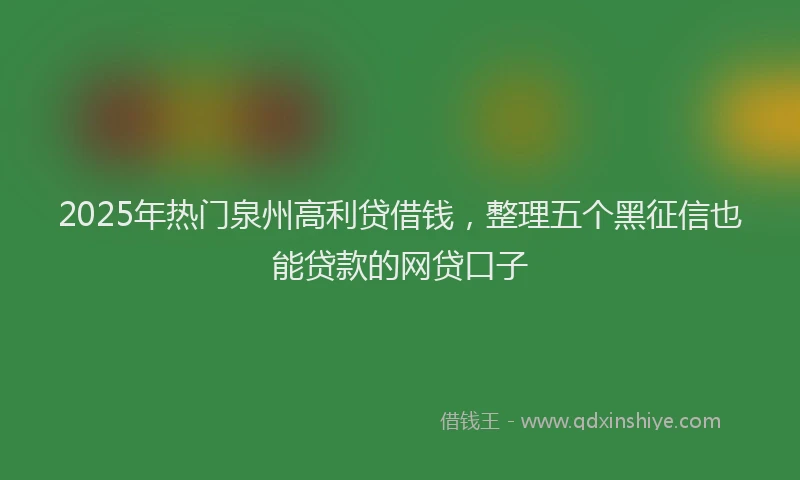 2025年热门泉州高利贷借钱，整理五个黑征信也能贷款的网贷口子