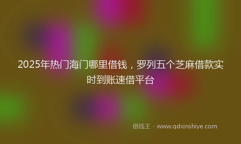 2025年热门海门哪里借钱，罗列五个芝麻借款实时到账速借平台