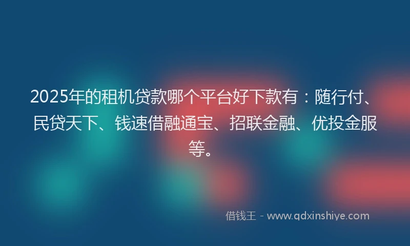 2025年的租机贷款哪个平台好下款有：随行付、民贷天下、钱速借融通宝、招联金融、优投金服等。