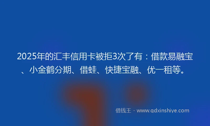 2025年的汇丰信用卡被拒3次了有：借款易融宝、小金鹤分期、借蛙、快捷宝融、优一租等。