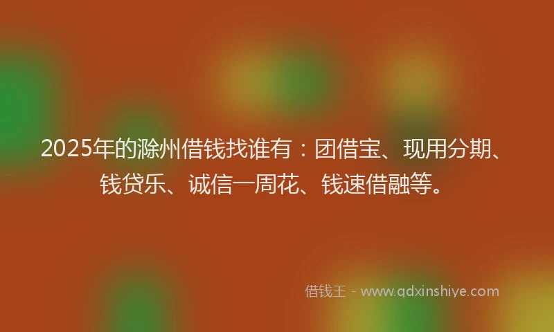2025年的滁州借钱找谁有：团借宝、现用分期、钱贷乐、诚信一周花、钱速借融等。