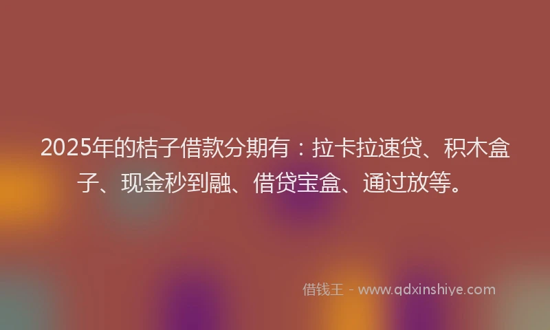 2025年的桔子借款分期有：拉卡拉速贷、积木盒子、现金秒到融、借贷宝盒、通过放等。