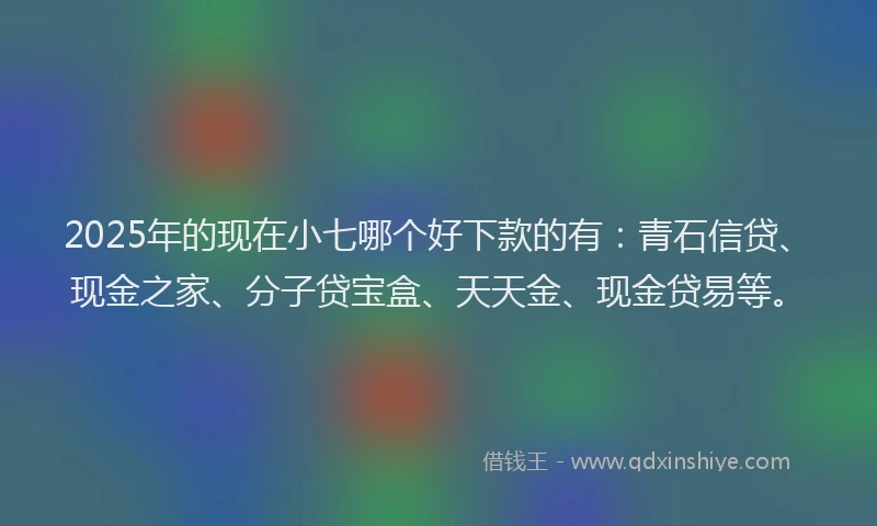2025年的现在小七哪个好下款的有：青石信贷、现金之家、分子贷宝盒、天天金、现金贷易等。