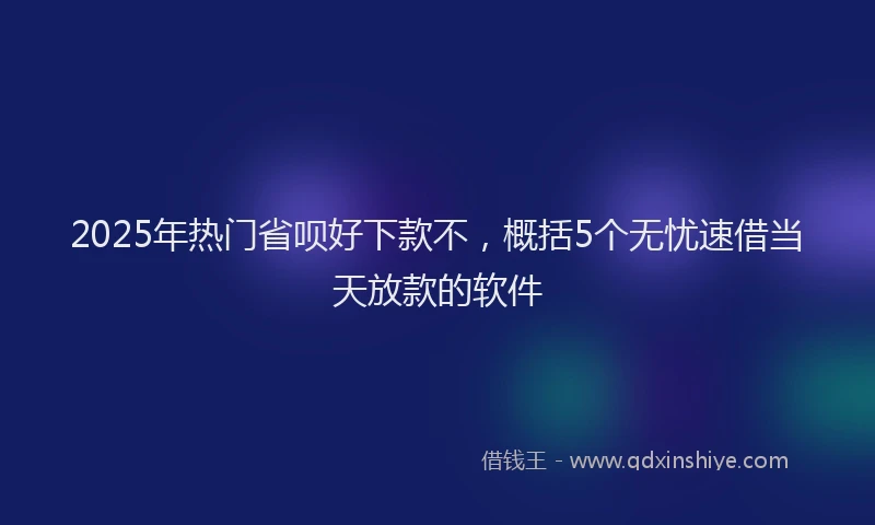 2025年热门省呗好下款不，概括5个无忧速借当天放款的软件