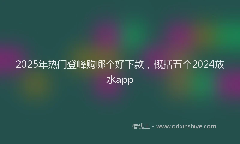 2025年热门登峰购哪个好下款，概括五个2024放水app