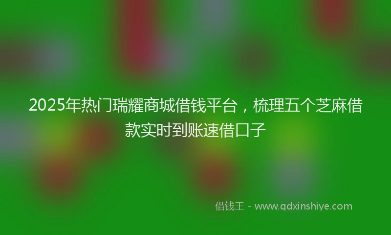 2025年热门瑞耀商城借钱平台，梳理五个芝麻借款实时到账速借口子