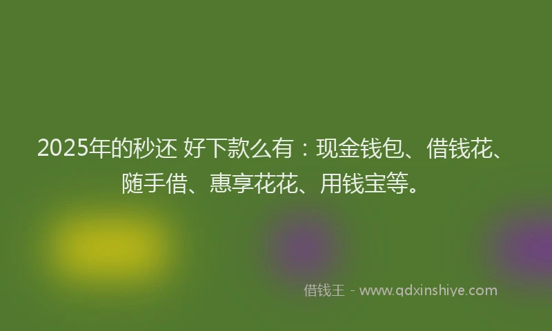 2025年的秒还 好下款么有：现金钱包、借钱花、随手借、惠享花花、用钱宝等。