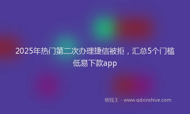 2025年热门第二次办理捷信被拒，汇总5个门槛低易下款app