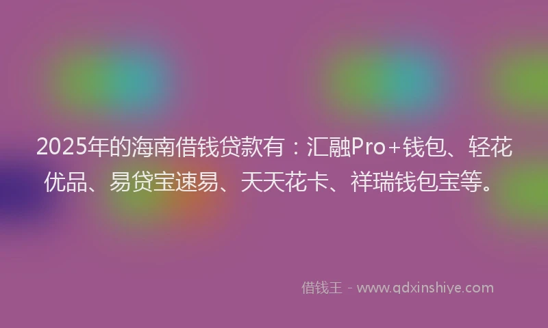 2025年的海南借钱贷款有：汇融Pro+钱包、轻花优品、易贷宝速易、天天花卡、祥瑞钱包宝等。
