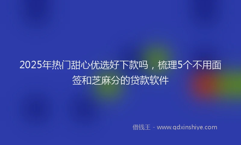 2025年热门甜心优选好下款吗，梳理5个不用面签和芝麻分的贷款软件
