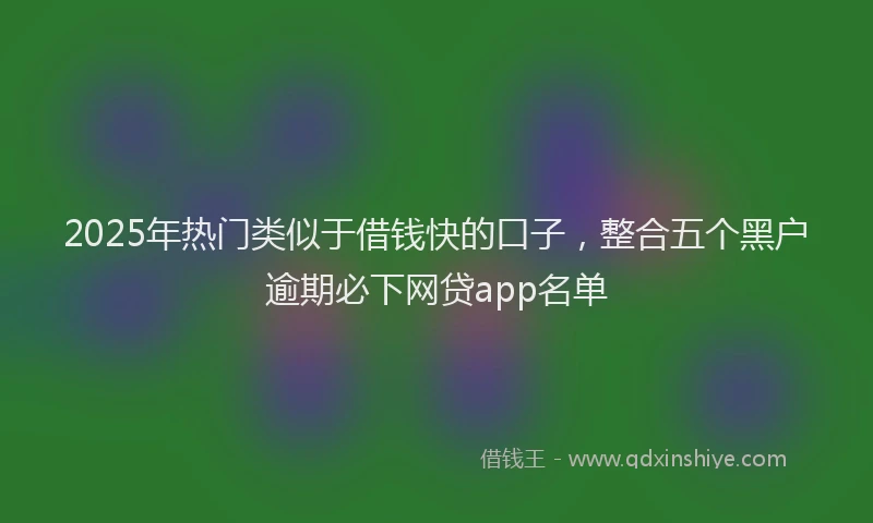 2025年热门类似于借钱快的口子，整合五个黑户逾期必下网贷app名单