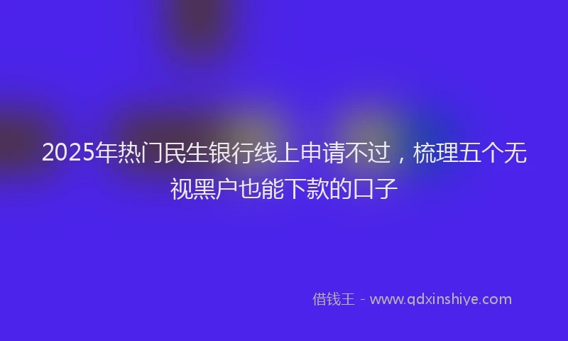 2025年热门民生银行线上申请不过，梳理五个无视黑户也能下款的口子