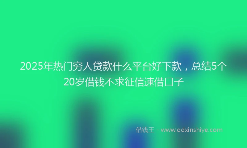 2025年热门穷人贷款什么平台好下款，总结5个20岁借钱不求征信速借口子