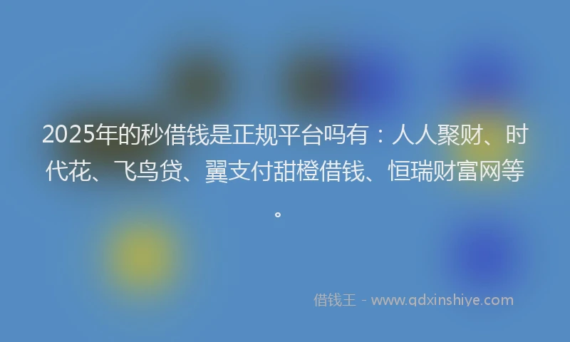 2025年的秒借钱是正规平台吗有：人人聚财、时代花、飞鸟贷、翼支付甜橙借钱、恒瑞财富网等。