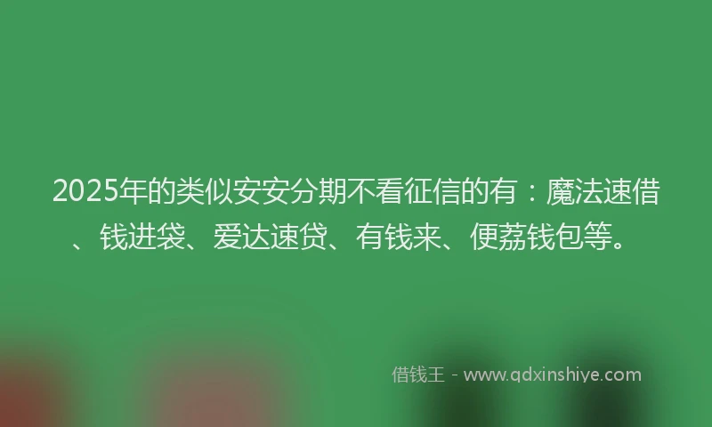 2025年的类似安安分期不看征信的有：魔法速借、钱进袋、爱达速贷、有钱来、便荔钱包等。